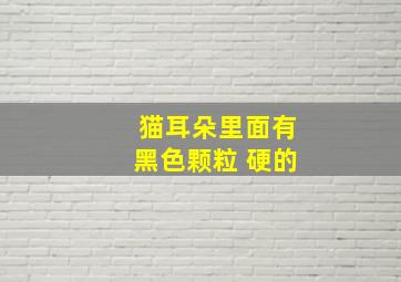 猫耳朵里面有黑色颗粒 硬的